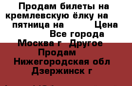 Продам билеты на кремлевскую ёлку на 29.12 пятница на 10.00 › Цена ­ 5 000 - Все города, Москва г. Другое » Продам   . Нижегородская обл.,Дзержинск г.
